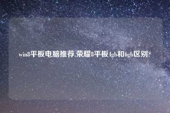 win8平板电脑推荐,荣耀8平板4gb和6gb区别?