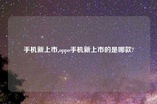 手机新上市,oppo手机新上市的是哪款?