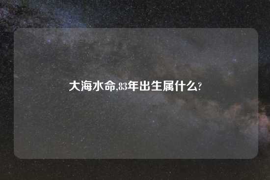 大海水命,83年出生属什么?