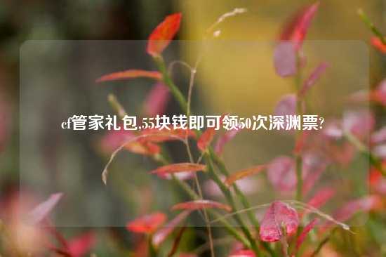 cf管家礼包,55块钱即可领50次深渊票?