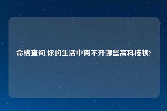 命格查询,你的生活中离不开哪些高科技物?