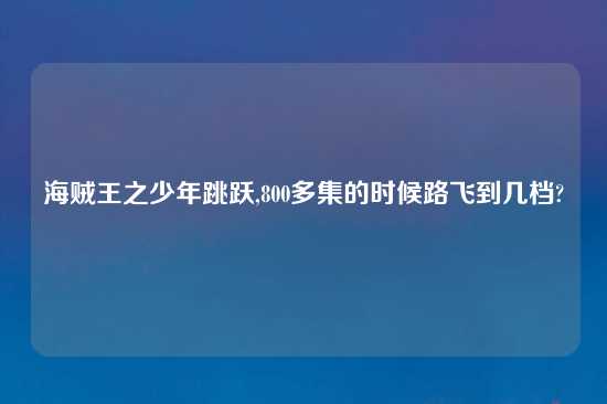 海贼王之少年跳跃,800多集的时候路飞到几档?