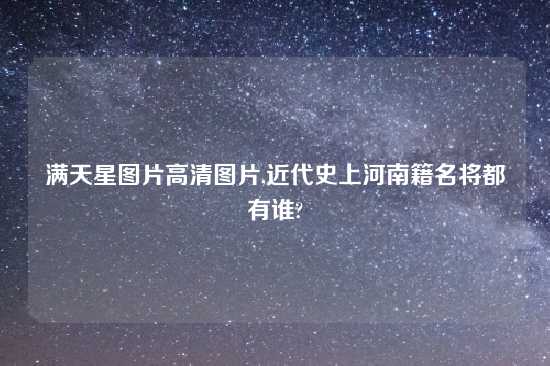 满天星图片高清图片,近代史上河南籍名将都有谁?