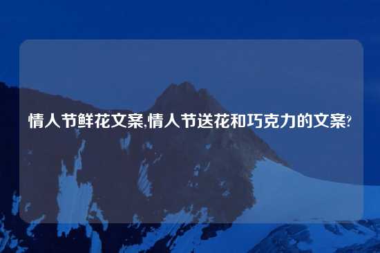 情人节鲜花文案,情人节送花和巧克力的文案?