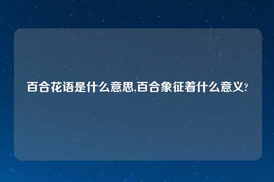 百合花语是什么意思,百合象征着什么意义?