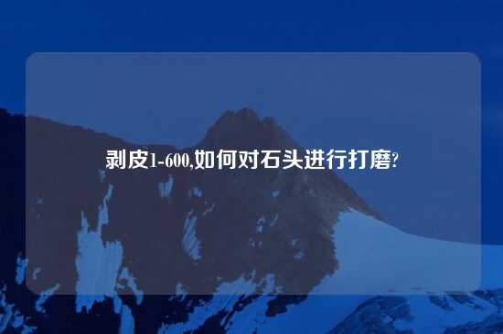 剥皮1-600,如何对石头进行打磨?