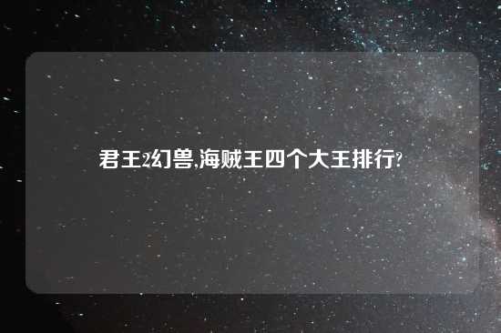 君王2幻兽,海贼王四个大王排行?