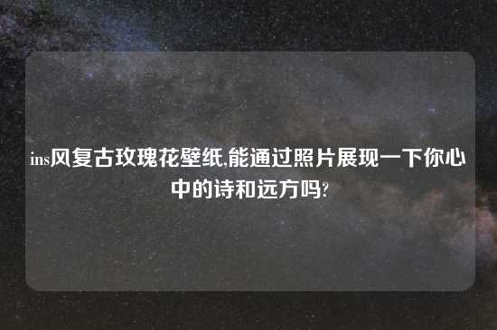 ins风复古玫瑰花壁纸,能通过照片展现一下你心中的诗和远方吗?