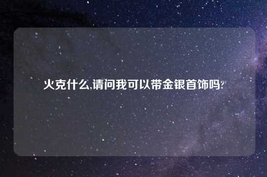 火克什么,请问我可以带金银首饰吗?