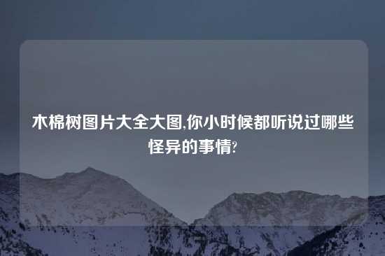 木棉树图片大全大图,你小时候都听说过哪些怪异的事情?