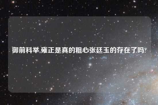 御前科举,雍正是真的粗心张廷玉的存在了吗?