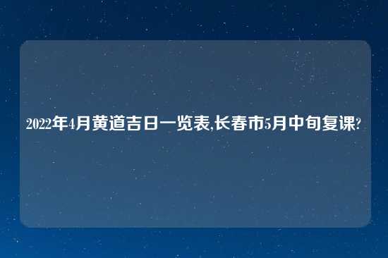 2022年4月黄道吉日一览表,长春市5月中旬复课?