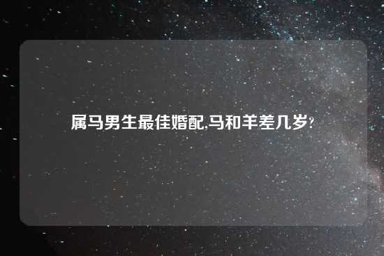 属马男生最佳婚配,马和羊差几岁?