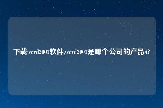 怎么玩word2003软件,word2003是哪个公司的产品A?