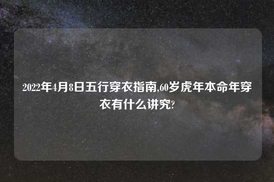 2022年4月8日五行穿衣指南,60岁虎年本命年穿衣有什么讲究?