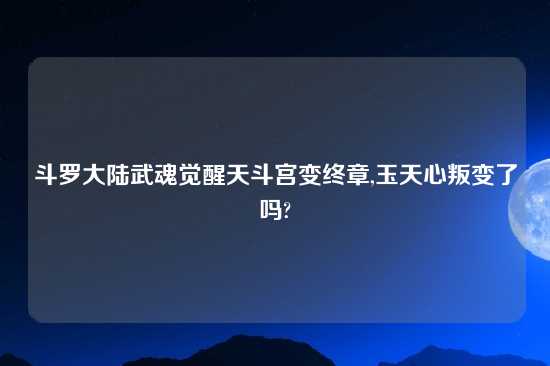 斗罗大陆武魂觉醒天斗宫变终章,玉天心叛变了吗?