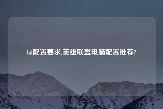 lol配置要求,英雄联盟电脑配置推荐?