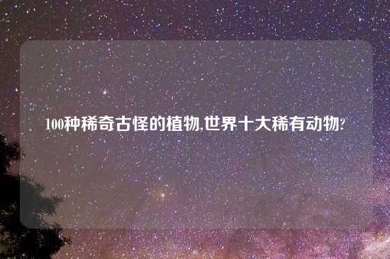 100种稀奇古怪的植物,世界十大稀有动物?