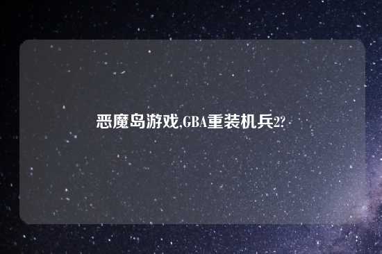 恶魔岛游戏,GBA重装机兵2?
