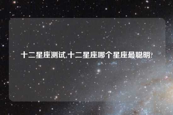 十二星座测试,十二星座哪个星座最聪明?