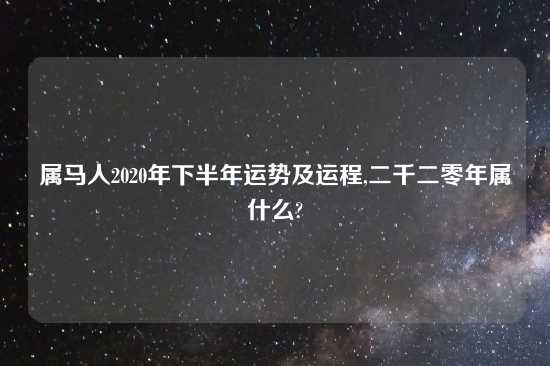 属马人2020年下半年运势及运程,二千二零年属什么?