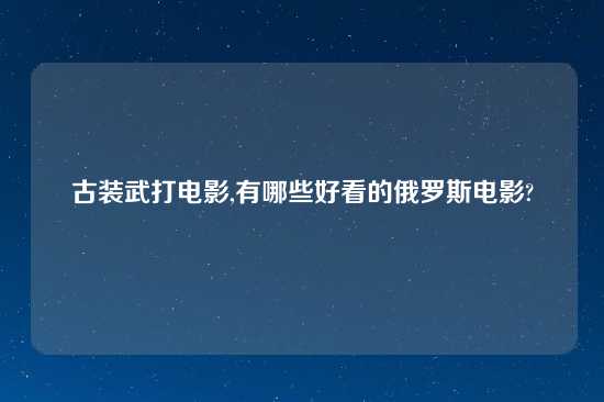 古装武打电影,有哪些好看的俄罗斯电影?