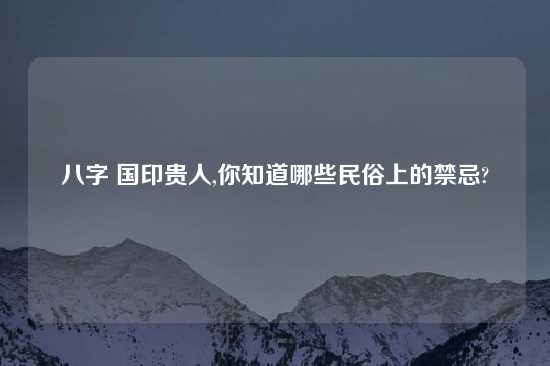 八字 国印贵人,你知道哪些民俗上的禁忌?