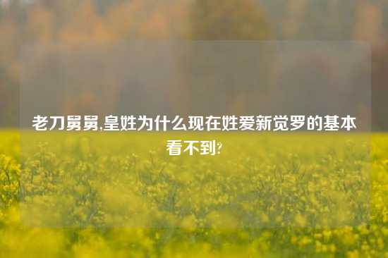老刀舅舅,皇姓为什么现在姓爱新觉罗的基本看不到?