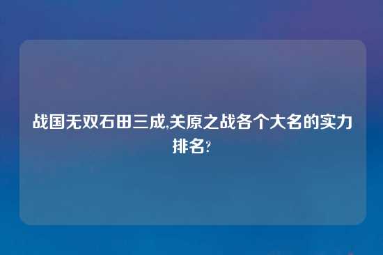 战国无双石田三成,关原之战各个大名的实力排名?