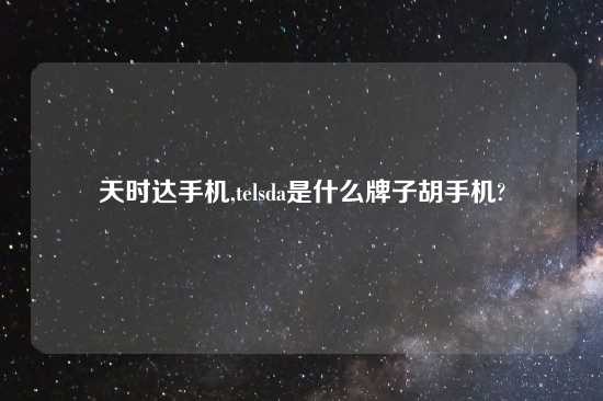 天时达手机,telsda是什么牌子胡手机?