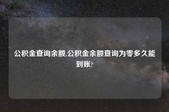 公积金查询余额,公积金余额查询为零多久能到账?
