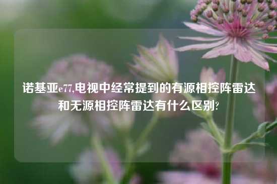 诺基亚e77,电视中经常提到的有源相控阵雷达和无源相控阵雷达有什么区别?