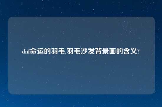 dnf命运的羽毛,羽毛沙发背景画的含义?