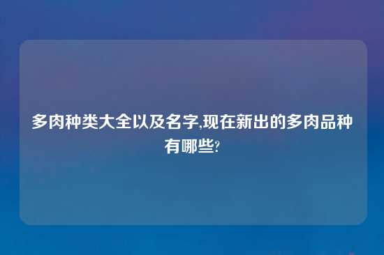 多肉种类大全以及名字,现在新出的多肉品种有哪些?