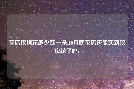 花店玫瑰花多少钱一朵,10月底花店还能买到玫瑰花了吗?