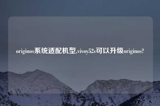 originos系统适配机型,vivoy52s可以升级originos?