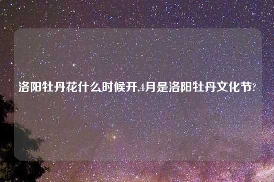 洛阳牡丹花什么时候开,4月是洛阳牡丹文化节?