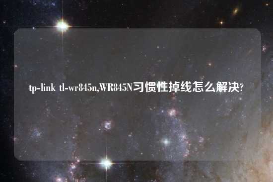 tp-link tl-wr845n,WR845N习惯性掉线怎么解决?