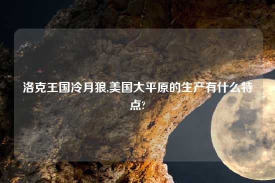 洛克王国冷月狼,美国大平原的生产有什么特点?