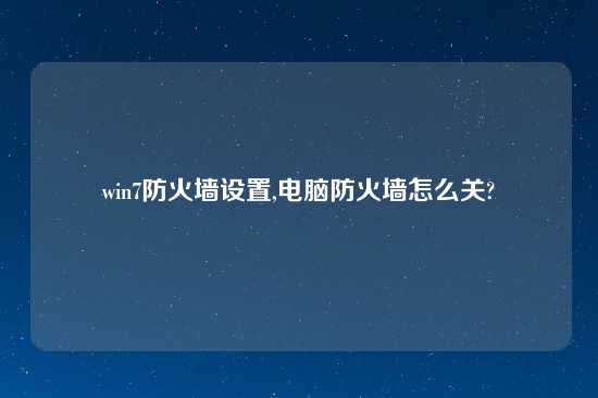 win7防火墙设置,电脑防火墙怎么关?