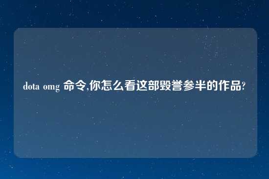 dota omg 命令,你怎么看这部毁誉参半的作品?