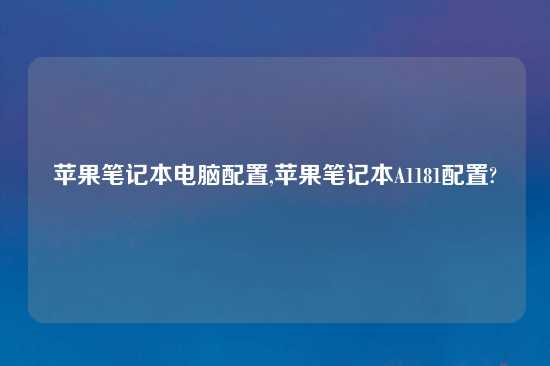 苹果笔记本电脑配置,苹果笔记本A1181配置?