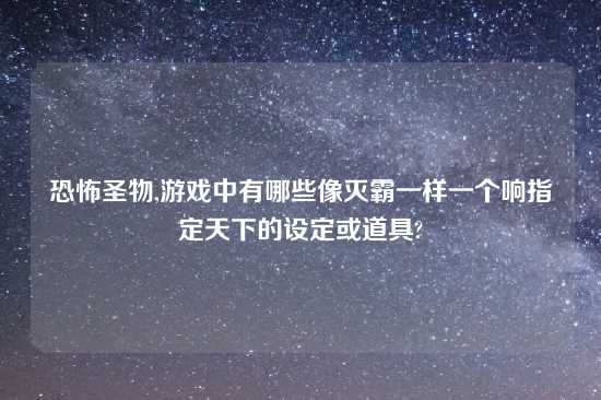 恐怖圣物,游戏中有哪些像灭霸一样一个响指定天下的设定或道具?