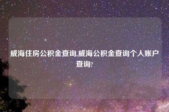 威海住房公积金查询,威海公积金查询个人账户查询?