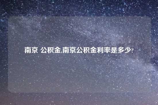 南京 公积金,南京公积金利率是多少?