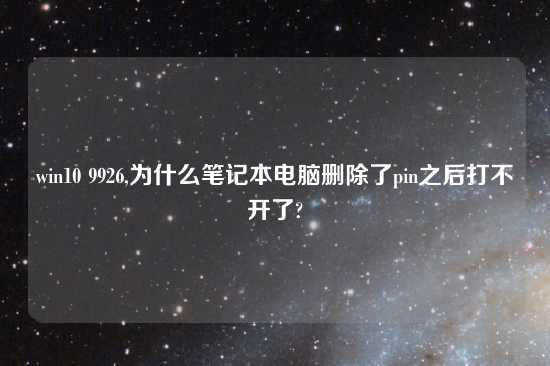win10 9926,为什么笔记本电脑删除了pin之后打不开了?