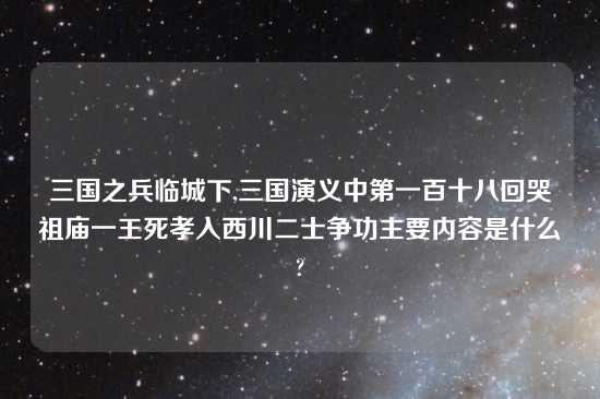 三国之兵临城下,三国演义中第一百十八回哭祖庙一王死孝入西川二士争功主要内容是什么?