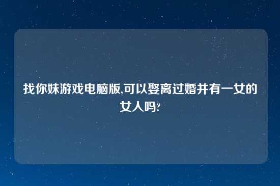 找你妹游戏电脑版,可以娶离过婚并有一女的女人吗?