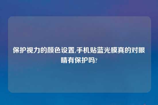 保护视力的颜色设置,手机贴蓝光膜真的对眼睛有保护吗?