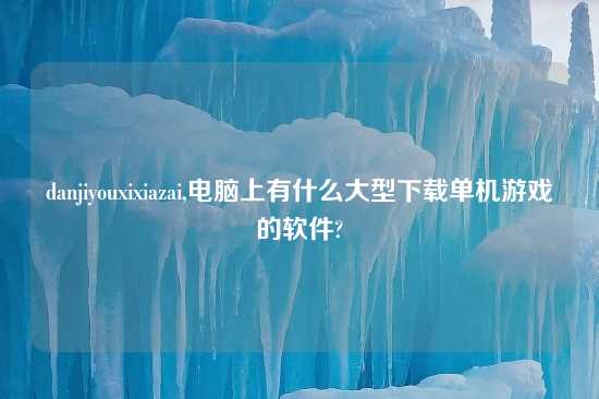 danjiyouxixiazai,电脑上有什么大型怎么玩单机游戏的软件?